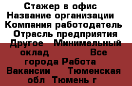 Стажер в офис › Название организации ­ Компания-работодатель › Отрасль предприятия ­ Другое › Минимальный оклад ­ 15 000 - Все города Работа » Вакансии   . Тюменская обл.,Тюмень г.